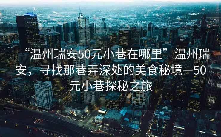 “溫州瑞安50元小巷在哪里”溫州瑞安，尋找那巷弄深處的美食秘境—50元小巷探秘之旅