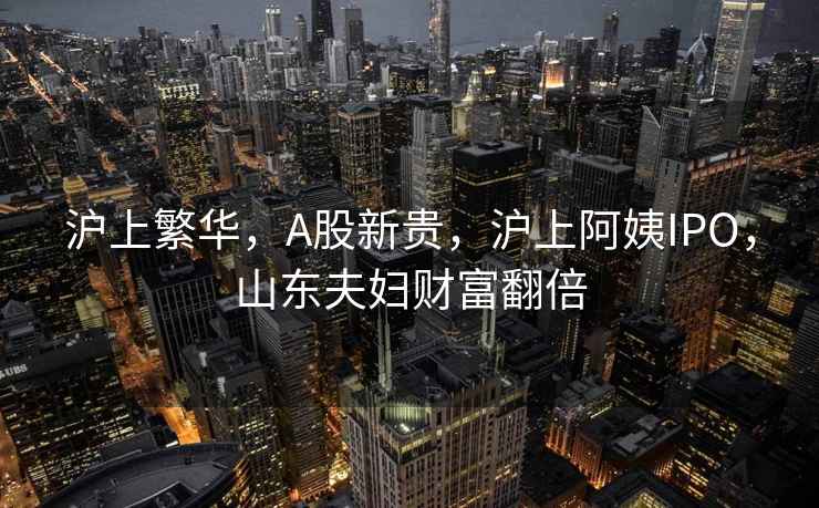 滬上繁華，A股新貴，滬上阿姨IPO，山東夫婦財富翻倍