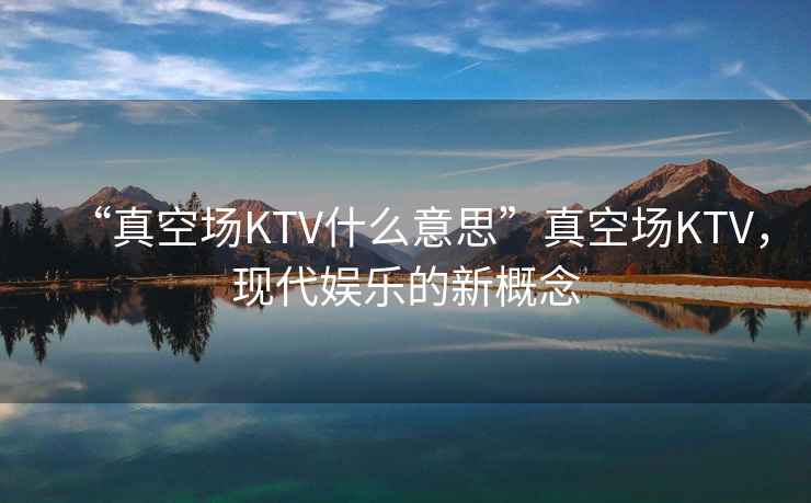 “真空場KTV什么意思”真空場KTV，現(xiàn)代娛樂的新概念