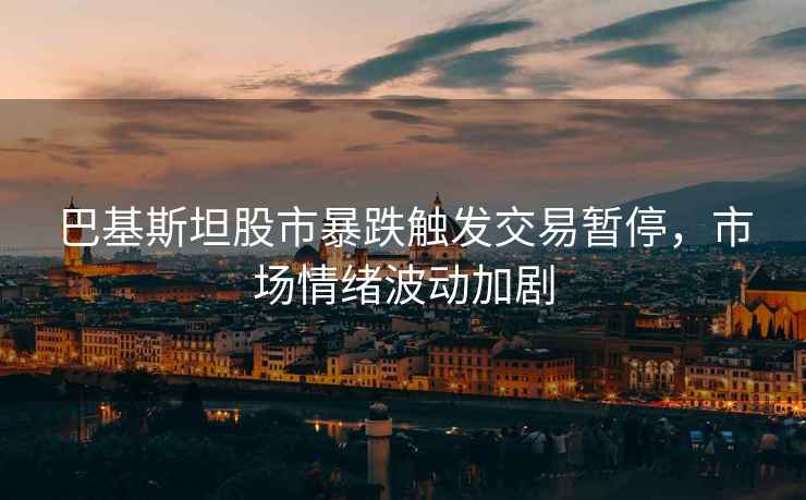 巴基斯坦股市暴跌觸發(fā)交易暫停，市場情緒波動加劇