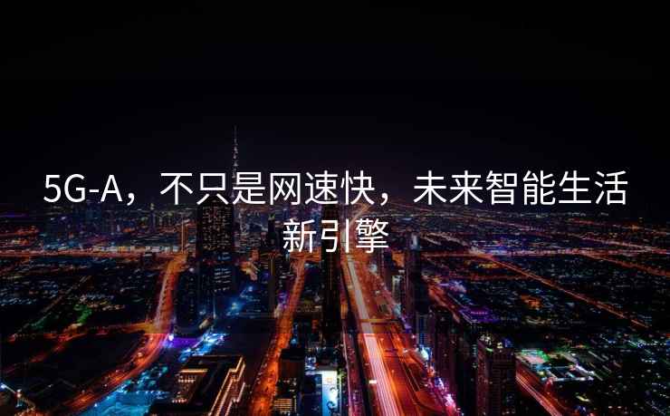 5G-A，不只是網(wǎng)速快，未來智能生活新引擎