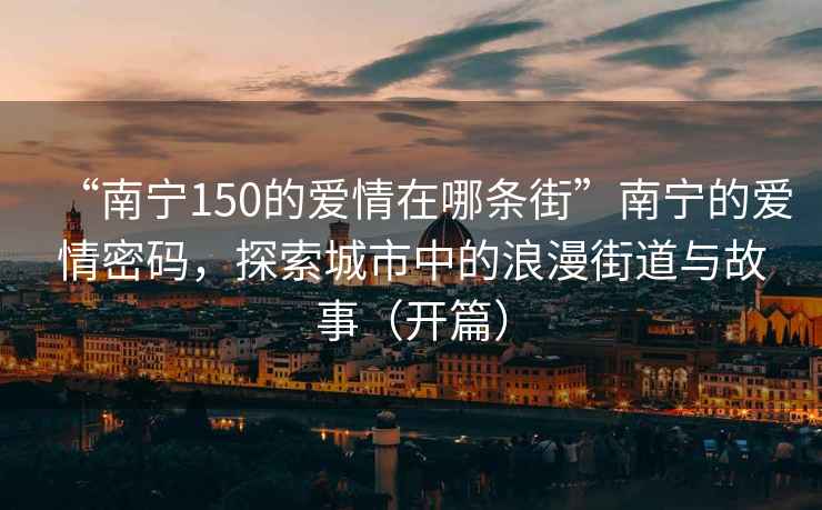 “南寧150的愛情在哪條街”南寧的愛情密碼，探索城市中的浪漫街道與故事（開篇）