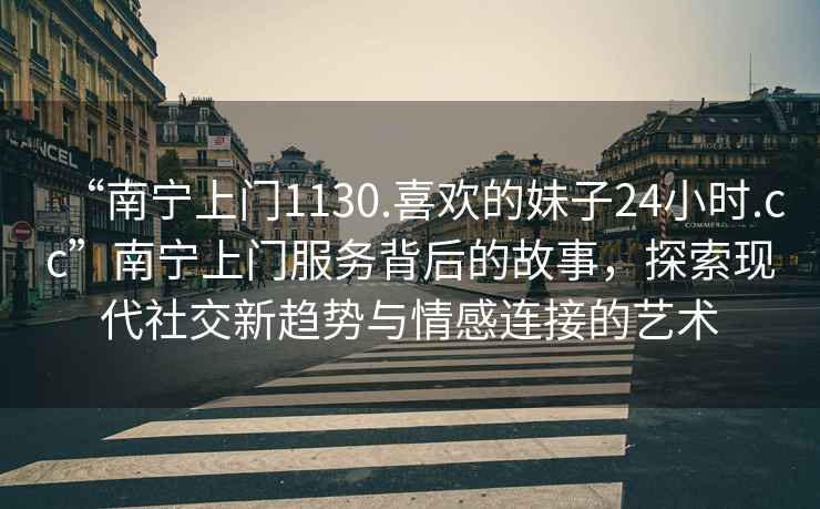 “南寧上門(mén)1130.喜歡的妹子24小時(shí).cc”南寧上門(mén)服務(wù)背后的故事，探索現(xiàn)代社交新趨勢(shì)與情感連接的藝術(shù)