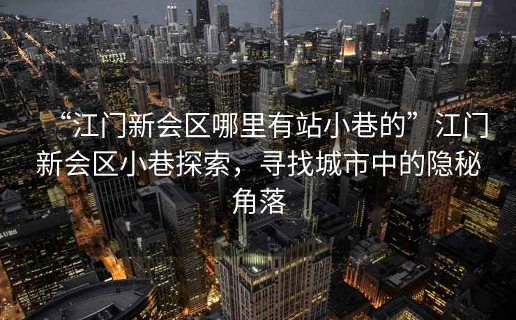 “江門新會區(qū)哪里有站小巷的”江門新會區(qū)小巷探索，尋找城市中的隱秘角落