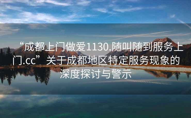 “成都上門做愛1130.隨叫隨到服務(wù)上門.cc”關(guān)于成都地區(qū)特定服務(wù)現(xiàn)象的深度探討與警示