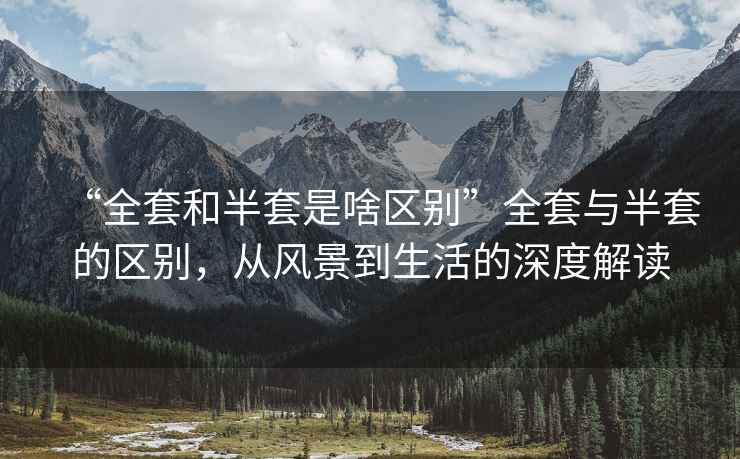 “全套和半套是啥區(qū)別”全套與半套的區(qū)別，從風景到生活的深度解讀