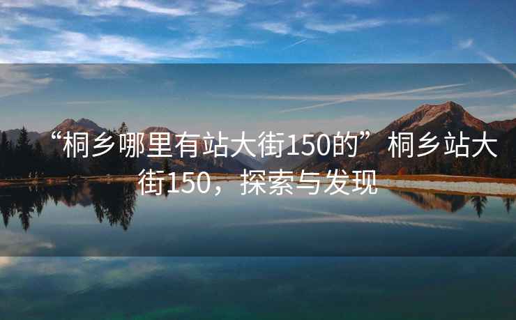 “桐鄉(xiāng)哪里有站大街150的”桐鄉(xiāng)站大街150，探索與發(fā)現(xiàn)