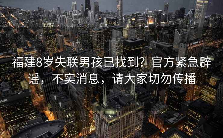 福建8歲失聯(lián)男孩已找到？官方緊急辟謠，不實(shí)消息，請大家切勿傳播