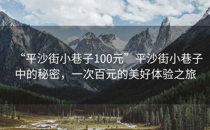 “平沙街小巷子100元”平沙街小巷子中的秘密，一次百元的美好體驗(yàn)之旅