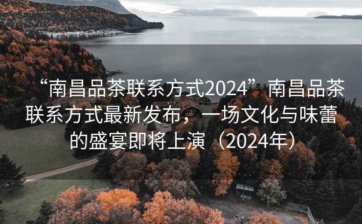 “南昌品茶聯(lián)系方式2024”南昌品茶聯(lián)系方式最新發(fā)布，一場文化與味蕾的盛宴即將上演（2024年）