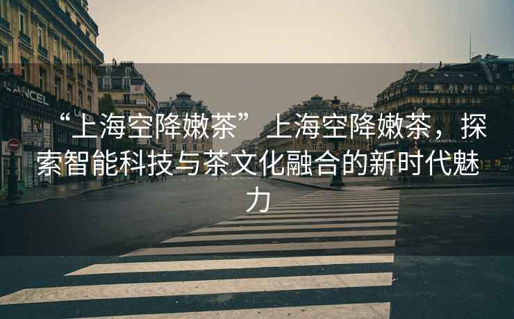 “上?？战的鄄琛鄙虾？战的鄄?，探索智能科技與茶文化融合的新時(shí)代魅力