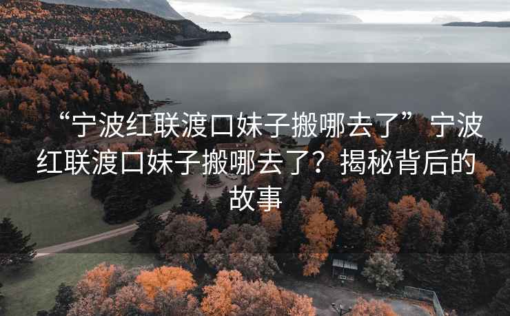 “寧波紅聯(lián)渡口妹子搬哪去了”寧波紅聯(lián)渡口妹子搬哪去了？揭秘背后的故事