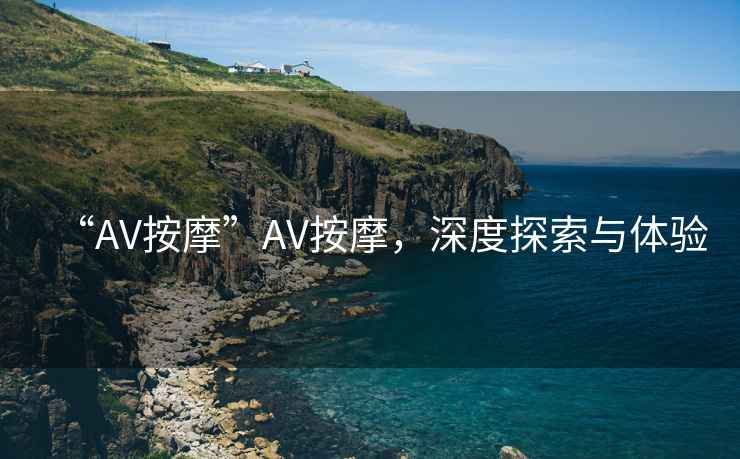 “AV按摩”AV按摩，深度探索與體驗