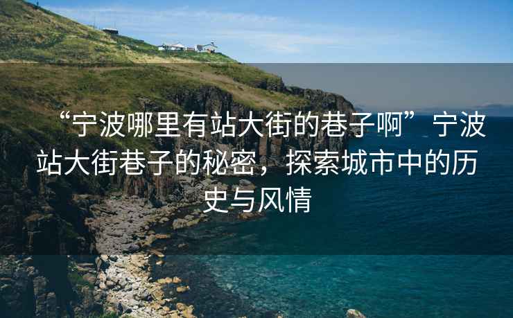 “寧波哪里有站大街的巷子啊”寧波站大街巷子的秘密，探索城市中的歷史與風情