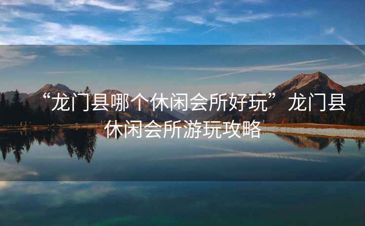 “龍門縣哪個(gè)休閑會(huì)所好玩”龍門縣休閑會(huì)所游玩攻略