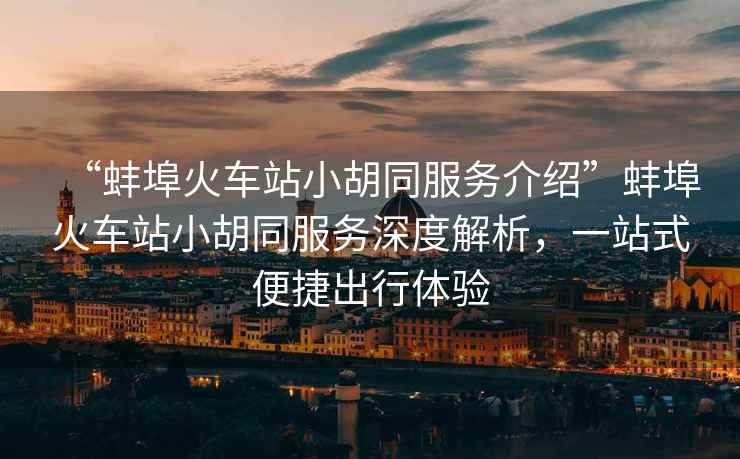 “蚌埠火車站小胡同服務(wù)介紹”蚌埠火車站小胡同服務(wù)深度解析，一站式便捷出行體驗(yàn)
