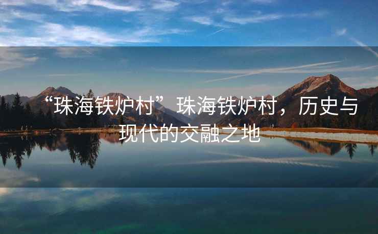 “珠海鐵爐村”珠海鐵爐村，歷史與現(xiàn)代的交融之地