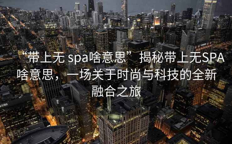 “帶上無 spa啥意思”揭秘帶上無SPA啥意思，一場關(guān)于時(shí)尚與科技的全新融合之旅