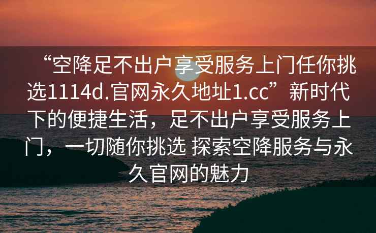 “空降足不出戶(hù)享受服務(wù)上門(mén)任你挑選1114d.官網(wǎng)永久地址1.cc”新時(shí)代下的便捷生活，足不出戶(hù)享受服務(wù)上門(mén)，一切隨你挑選 探索空降服務(wù)與永久官網(wǎng)的魅力