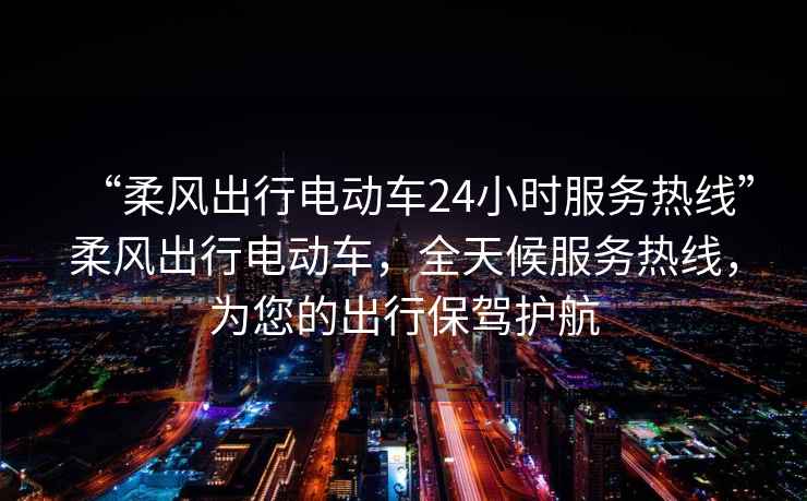 “柔風(fēng)出行電動(dòng)車24小時(shí)服務(wù)熱線”柔風(fēng)出行電動(dòng)車，全天候服務(wù)熱線，為您的出行保駕護(hù)航