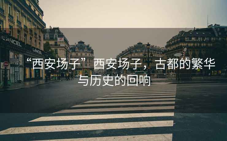 “西安場(chǎng)子”西安場(chǎng)子，古都的繁華與歷史的回響