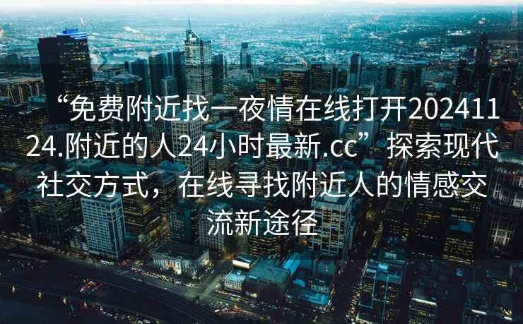 “免費(fèi)附近找一夜情在線打開20241124.附近的人24小時最新.cc”探索現(xiàn)代社交方式，在線尋找附近人的情感交流新途徑