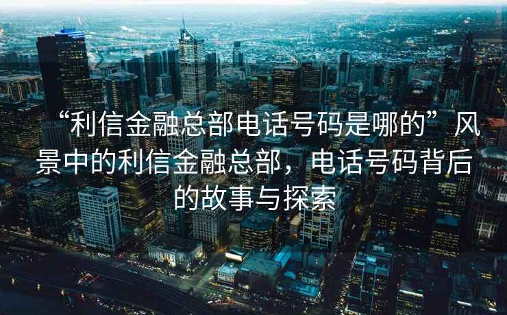 “利信金融總部電話號(hào)碼是哪的”風(fēng)景中的利信金融總部，電話號(hào)碼背后的故事與探索