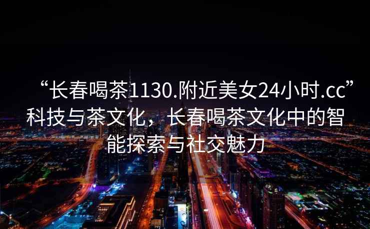 “長(zhǎng)春喝茶1130.附近美女24小時(shí).cc”科技與茶文化，長(zhǎng)春喝茶文化中的智能探索與社交魅力