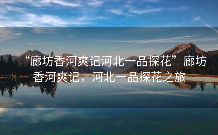 “廊坊香河爽記河北一品探花”廊坊香河爽記，河北一品探花之旅