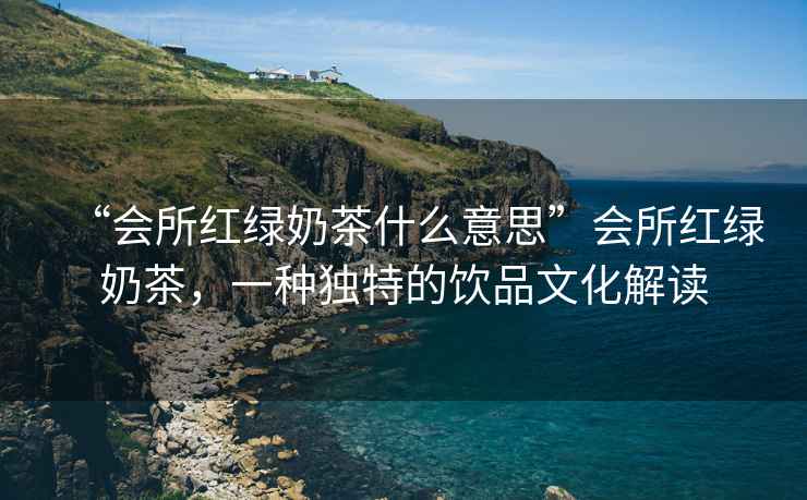 “會(huì)所紅綠奶茶什么意思”會(huì)所紅綠奶茶，一種獨(dú)特的飲品文化解讀
