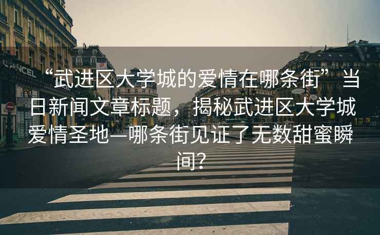 “武進區(qū)大學城的愛情在哪條街”當日新聞文章標題，揭秘武進區(qū)大學城愛情圣地—哪條街見證了無數(shù)甜蜜瞬間？
