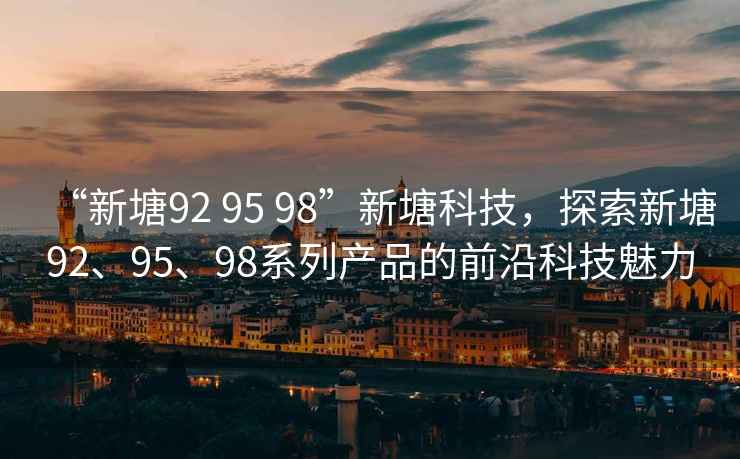 “新塘92 95 98”新塘科技，探索新塘92、95、98系列產(chǎn)品的前沿科技魅力
