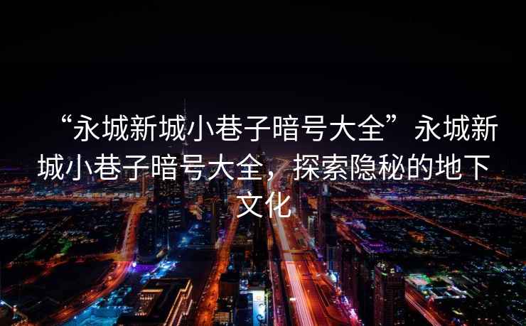 “永城新城小巷子暗號大全”永城新城小巷子暗號大全，探索隱秘的地下文化