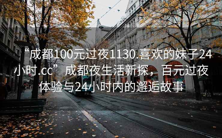 “成都100元過(guò)夜1130.喜歡的妹子24小時(shí).cc”成都夜生活新探，百元過(guò)夜體驗(yàn)與24小時(shí)內(nèi)的邂逅故事