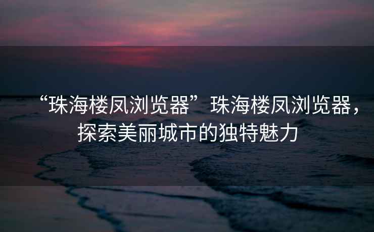 “珠海樓鳳瀏覽器”珠海樓鳳瀏覽器，探索美麗城市的獨特魅力