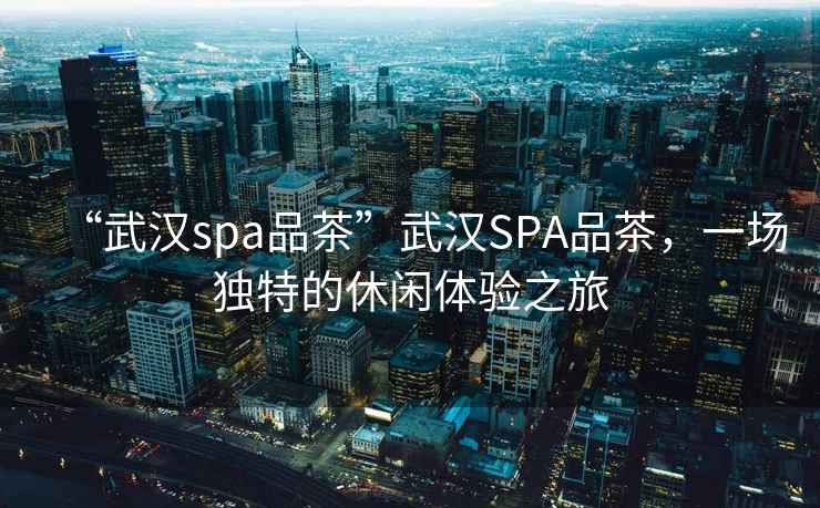 “武漢spa品茶”武漢SPA品茶，一場(chǎng)獨(dú)特的休閑體驗(yàn)之旅