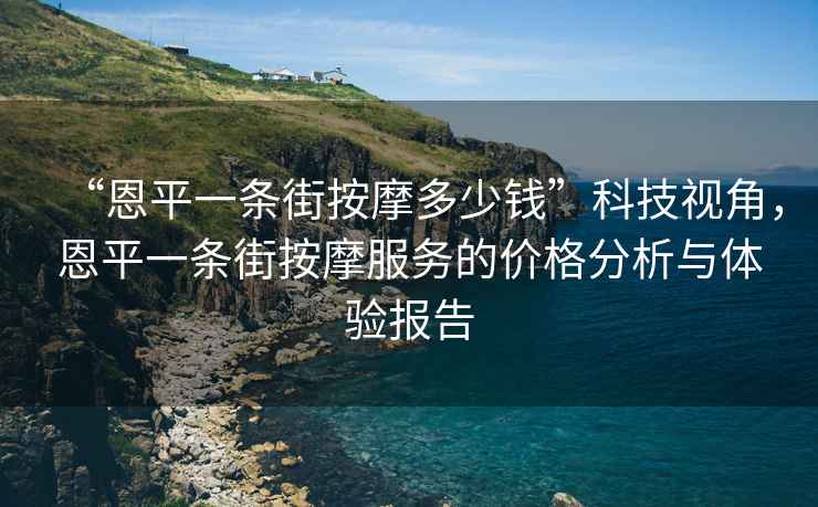 “恩平一條街按摩多少錢”科技視角，恩平一條街按摩服務(wù)的價格分析與體驗報告
