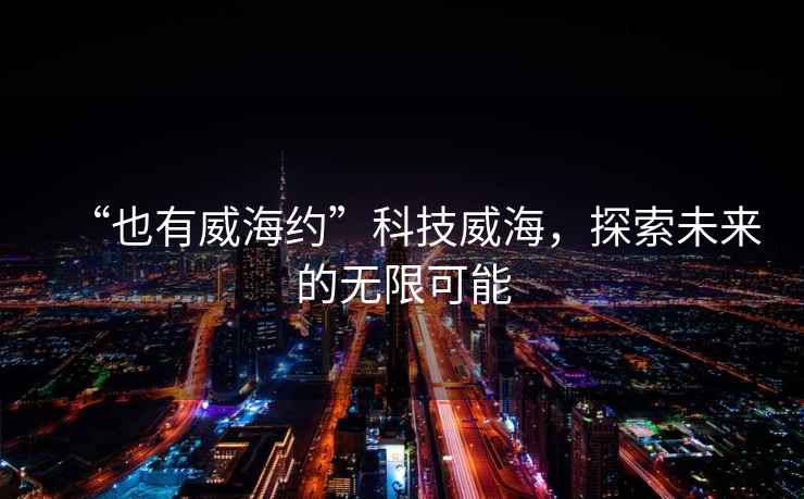 “也有威海約”科技威海，探索未來(lái)的無(wú)限可能