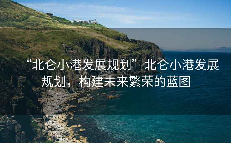 “北侖小港發(fā)展規(guī)劃”北侖小港發(fā)展規(guī)劃，構(gòu)建未來(lái)繁榮的藍(lán)圖
