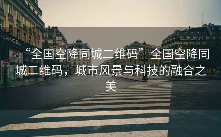 “全國空降同城二維碼”全國空降同城二維碼，城市風(fēng)景與科技的融合之美