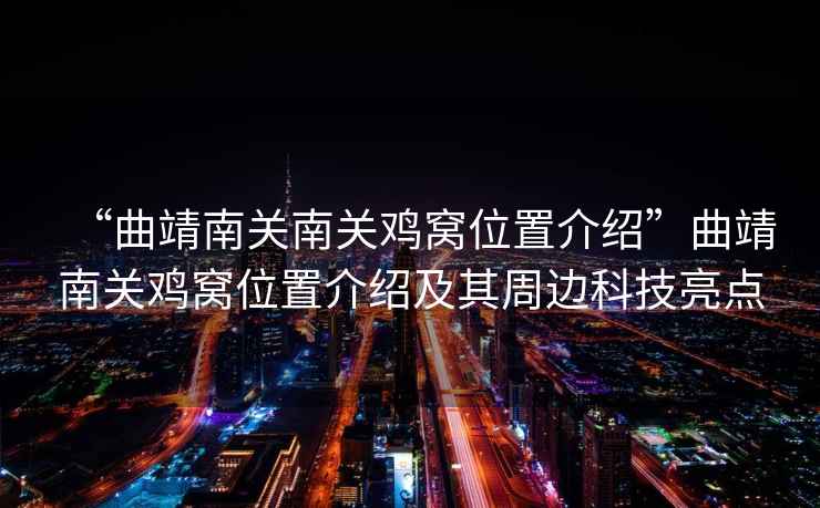 “曲靖南關(guān)南關(guān)雞窩位置介紹”曲靖南關(guān)雞窩位置介紹及其周邊科技亮點