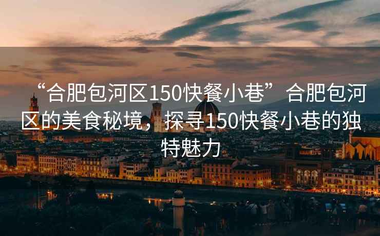 “合肥包河區(qū)150快餐小巷”合肥包河區(qū)的美食秘境，探尋150快餐小巷的獨特魅力