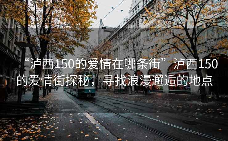 “瀘西150的愛(ài)情在哪條街”瀘西150的愛(ài)情街探秘，尋找浪漫邂逅的地點(diǎn)