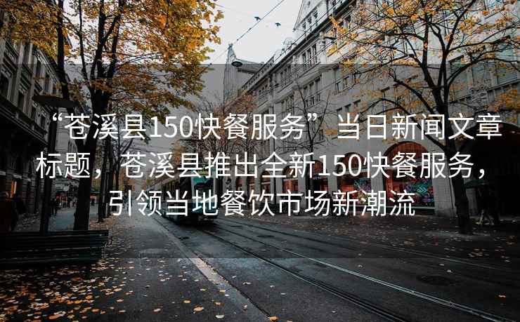 “蒼溪縣150快餐服務(wù)”當(dāng)日新聞文章標(biāo)題,蒼溪縣推出全新150快餐服務(wù),引領(lǐng)當(dāng)?shù)夭惋嬍袌鲂鲁绷? alt=