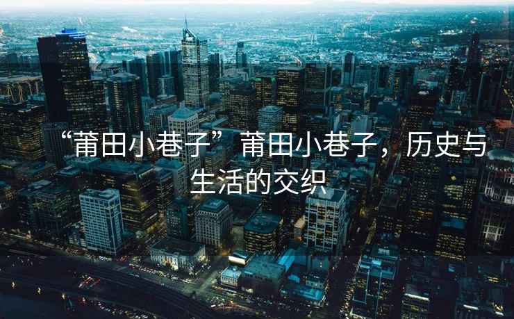 “莆田小巷子”莆田小巷子，歷史與生活的交織