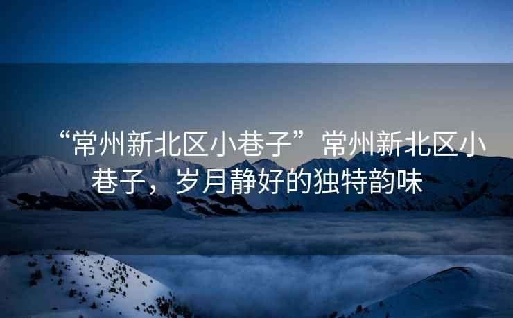 “常州新北區(qū)小巷子”常州新北區(qū)小巷子，歲月靜好的獨(dú)特韻味