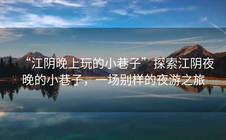 “江陰晚上玩的小巷子”探索江陰夜晚的小巷子，一場別樣的夜游之旅