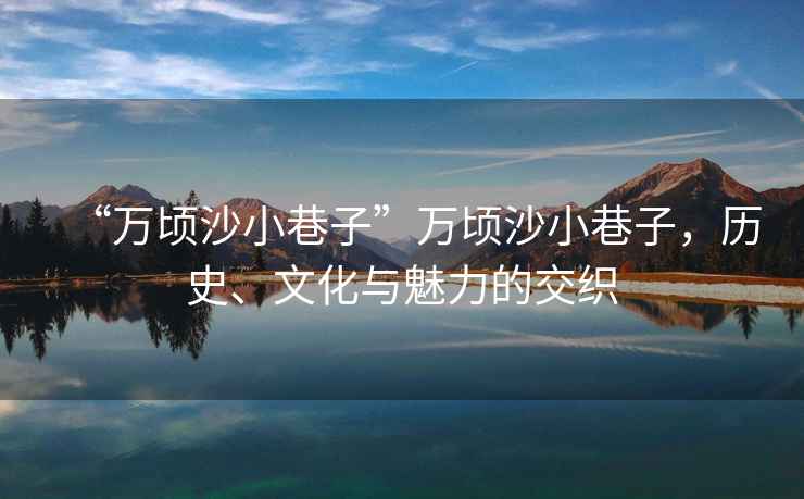 “萬頃沙小巷子”萬頃沙小巷子，歷史、文化與魅力的交織