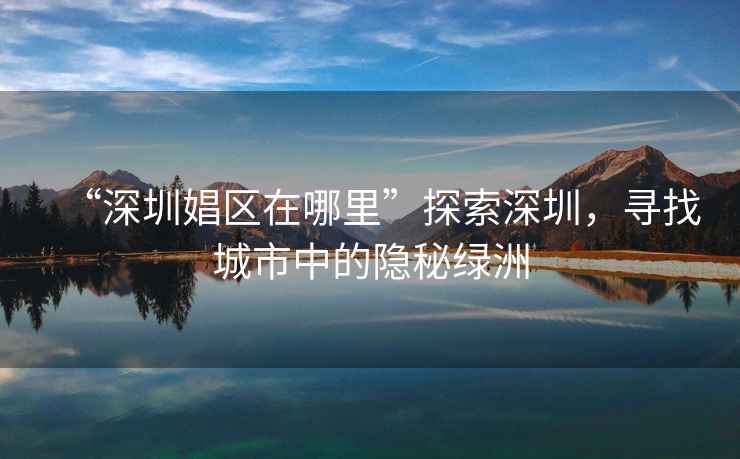 “深圳娼區(qū)在哪里”探索深圳，尋找城市中的隱秘綠洲