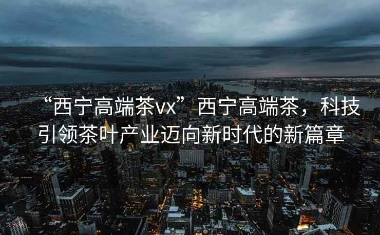“西寧高端茶vx”西寧高端茶，科技引領茶葉產業(yè)邁向新時代的新篇章
